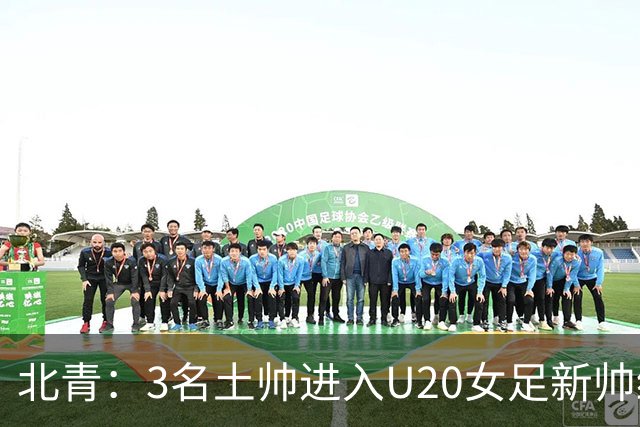 北青：3名土帅进入U20女足新帅终极候选，王军多年深耕口碑良好