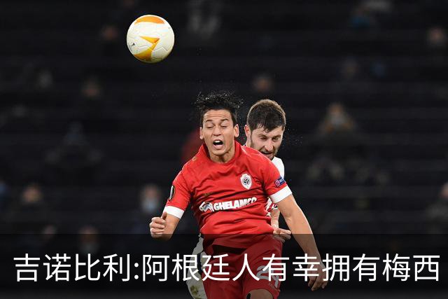 吉诺比利:阿根廷人有幸拥有梅西 萨拉赫很伟大但梅西在另一个星系