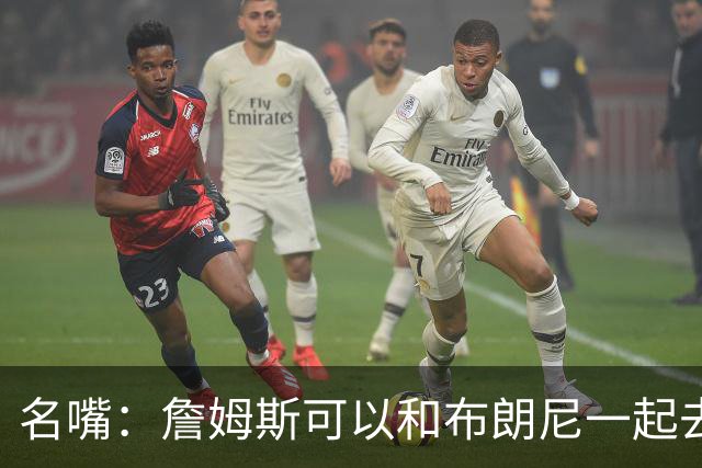 名嘴：詹姆斯可以和布朗尼一起去热火 热火也需要他的得分和组织