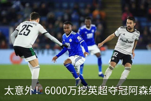 太意外！6000万挖英超夺冠阿森纳锋将，巴萨这笔交易暗藏巨大变数