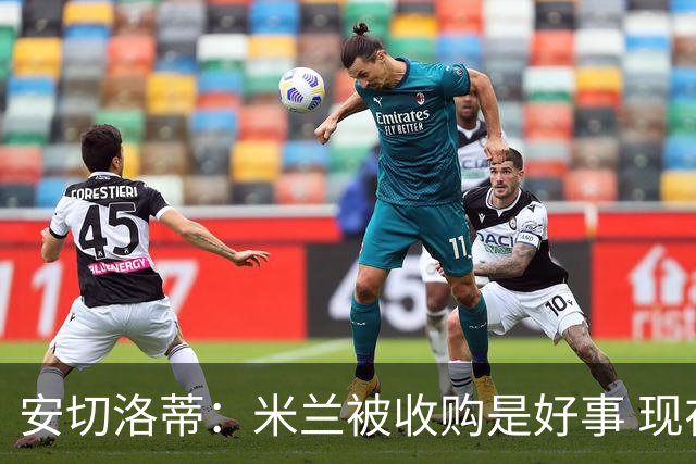 安切洛蒂：米兰被收购是好事 现在不谈回米兰可能