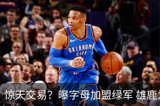 惊天交易？曝字母加盟绿军 雄鹿为布朗寻找第三方