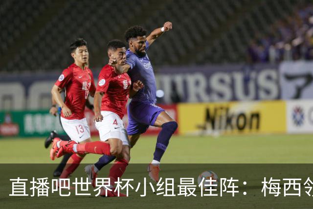 直播吧世界杯小组最佳阵：梅西领衔，姆巴佩 登贝莱 沃齐尼亚入选