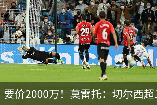 要价2000万！莫雷托：切尔西超1200万报价28岁查瓦里亚，仍需谈判